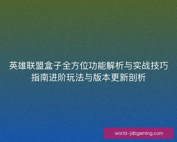 英雄联盟盒子全方位功能解析与实战技巧指南进阶玩法与版本更新剖析
