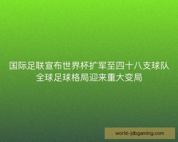 国际足联宣布世界杯扩军至四十八支球队全球足球格局迎来重大变局