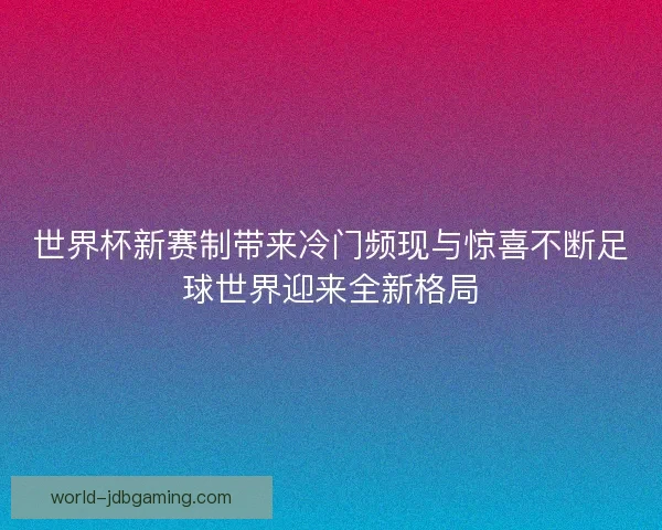 世界杯新赛制带来冷门频现与惊喜不断足球世界迎来全新格局